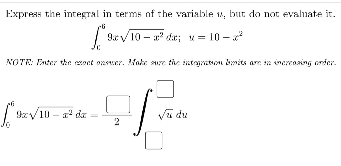 Express the integral in terms of the variable u, but do not evaluate it.
9x /10 – x2 dx; u = 10 – x²
NOTE: Enter the exact answer. Make sure the integration limits are in increasing order.
9x/10 – x2 dx
Vũ du
-
2
