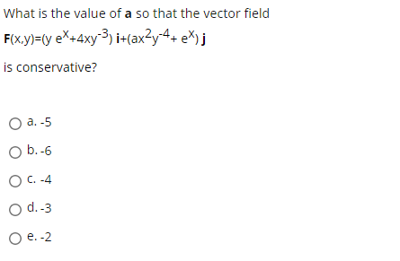 What is the value of a so that the vector field
F(x.y)=(y eX+4xy³) i+(ax?y-4+ e%)j
is conservative?
O a. -5
O b.-6
O C. -4
O d.-3
O e. -2
