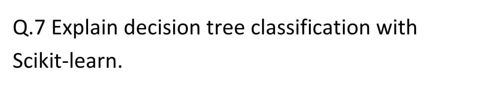 Q.7 Explain decision tree classification with
Scikit-learn.