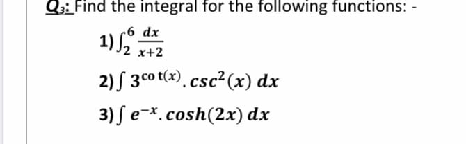 Q3: Find the integral for the following functions: -
-6 dx
1) L
2 x+2
2) S 3co t(x). csc²(x) dx
3) ſe-*.cosh(2x) dx
