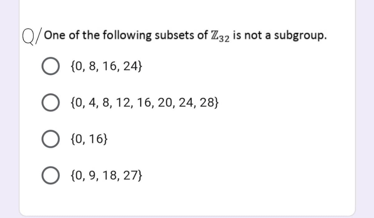 One of the following subsets of Z32 is not a subgroup.
{0, 8, 16, 24}
O {0, 4, 8, 12, 16, 20, 24, 28}
O {0, 16}
O {0, 9, 18, 27}
