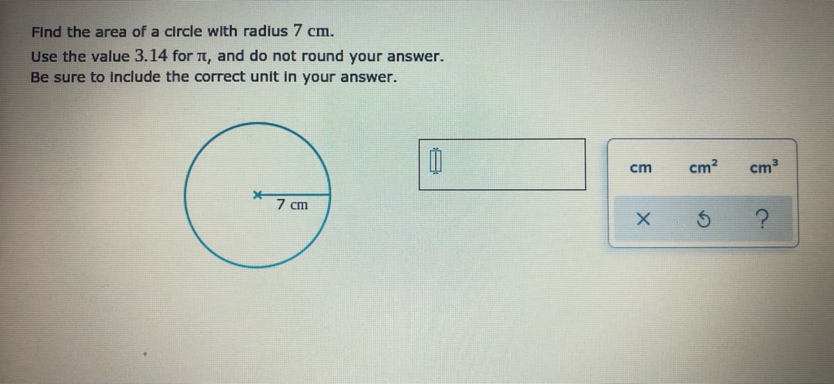 Find the area of a circle with radius 7 cm.
Use the value 3.14 for t, and do not round your answer.
Be sure to include the correct unit in your answer.
cm
cm?
cm3
7 cm
