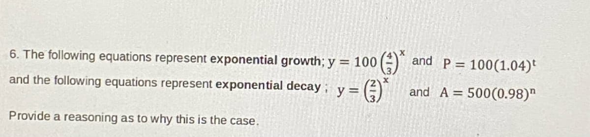 X
6. The following equations represent exponential growth; y = 100
and the following equations represent exponential decay: y = (3)
X
Provide a reasoning as to why this is the case.
and P = 100(1.04)
and A =
= 500(0.98)¹