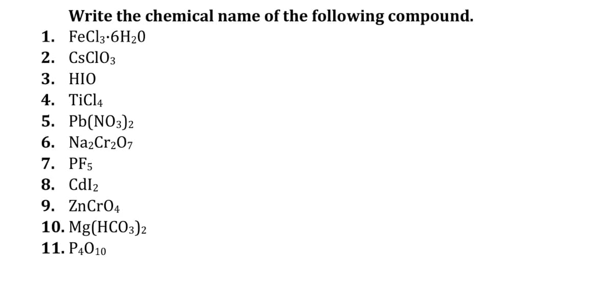 Write the chemical name of the following compound.
1. FeCl3-6H20
2. CsClO3
3. НIO
4. TiClą
5. Pb(NOз)2
6. NazCr207
7. PF5
8. Cdl2
9. ZnCrO4
10. Mg(HCO3)2
11. P4010
