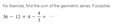 For Exercise, find the sum of the geometric series, if possible.
36 – 12 + 4
3
