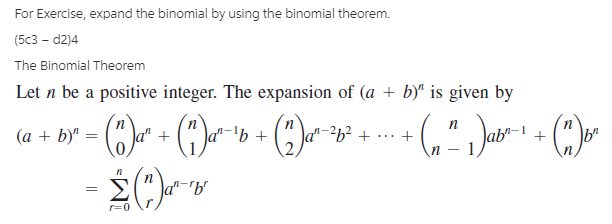 For Exercise, expand the binomial by using the binomial theorem.
(5c3 - d2)4
The Binomial Theorem
Let n be a positive integer. The expansion of (a + b)" is given by
(a + b)' = (")a* + (")ar-'b + )e-20°
a"-
п
п
Σ
a"-'b"
r=0
