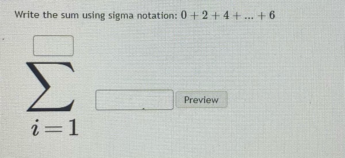Write the sum
using sigma notation: 0 + 2+ 4 + ... + 6
Σ
Preview
i=1

