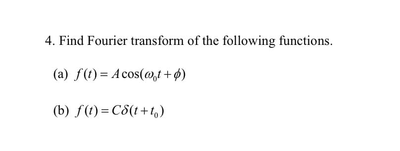 4. Find Fourier transform of the following functions.
(a) f(t) = Acos(@t + ø)
(b) f(t) = C8(t+t,)
