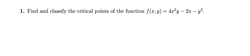 1. Find and classify the critical points of the function f(x, y) = 4x²y — 2x − y².
