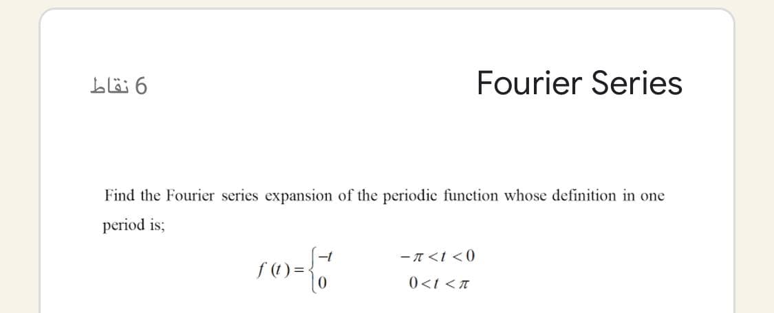 blä 6
Fourier Series
Find the Fourier series expansion of the periodic function whose definition in one
period is;
- T <t <0
f (1) =:
0<t <T
