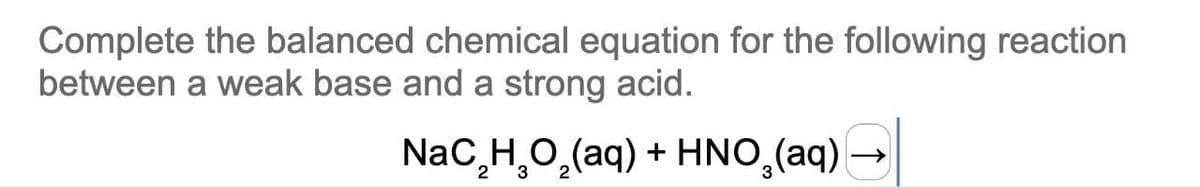Complete the balanced chemical equation for the following reaction
between a weak base and a strong acid.
NaC₂H₂O₂(aq) + HNO₂(aq) →