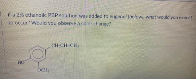 If a 2% ethanolic PBP solution was added to eugenol (below), what would you expect
to occur? Would you observe a color change?
CH CH-CH,
HO
OCH,
