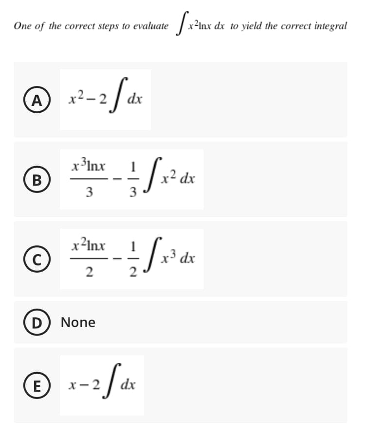 One of the correct steps to evaluate x²lnx dx to yield the correct integral
(A
x2 – 2 | dx
x³Inx
В
x² dx
3
3
x²Inx
x³ dx
2
2
D
None
E
dx
