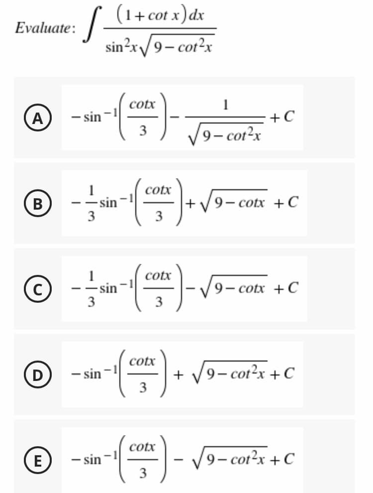 (1+cot x)dx
Evaluate:
sin?x/9- cot?x
cotx
1
(A)
- sin'
+C
3
9– cot2x
- sin
3
cotx
+
В
9- cotx +C
- -
cotx
- sin
3
9— cotx + С
- --
3
cotx
D
– sin
9- сог2х + C
cotx
E
– sin
9— coг2х + C
