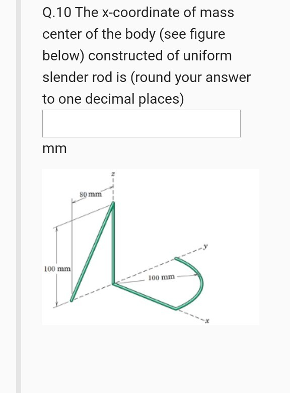 Q.10 The x-coordinate of mass
center of the body (see figure
below) constructed of uniform
slender rod is (round your answer
to one decimal places)
mm
