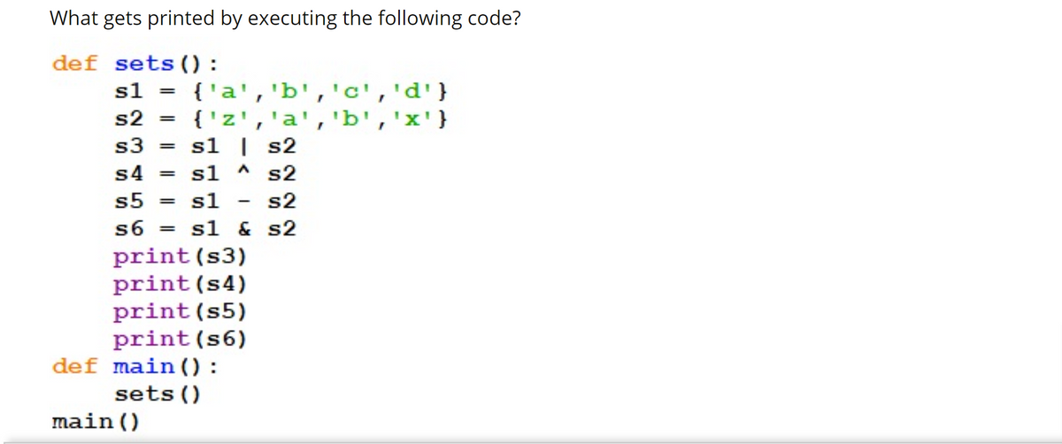 What gets printed by executing the following code?
def sets () :
s1
{'a','b','c','d'}
{'z','a','b','x'}
s1 | s2
s2
s1 A
s2
s5
s1
s2
s6 = sl
& s2
print (s3)
print(s4)
print(s5)
print(s6)
def main() :
sets()
main()
3456
SSSS
