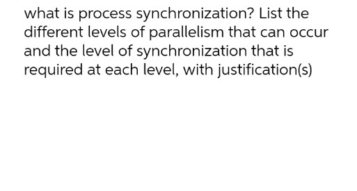 what is process synchronization? List the
different levels of parallelism that can occur
and the level of synchronization that is
required at each level, with justification(s)
