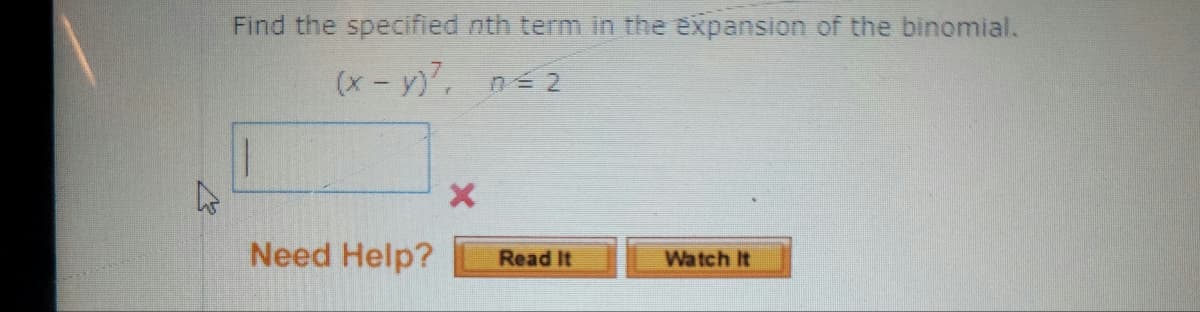 L
Find the specified nth term in the expansion of the binomial.
(x - y)²,
n=2
11
Need Help?
X
Read It
Watch It