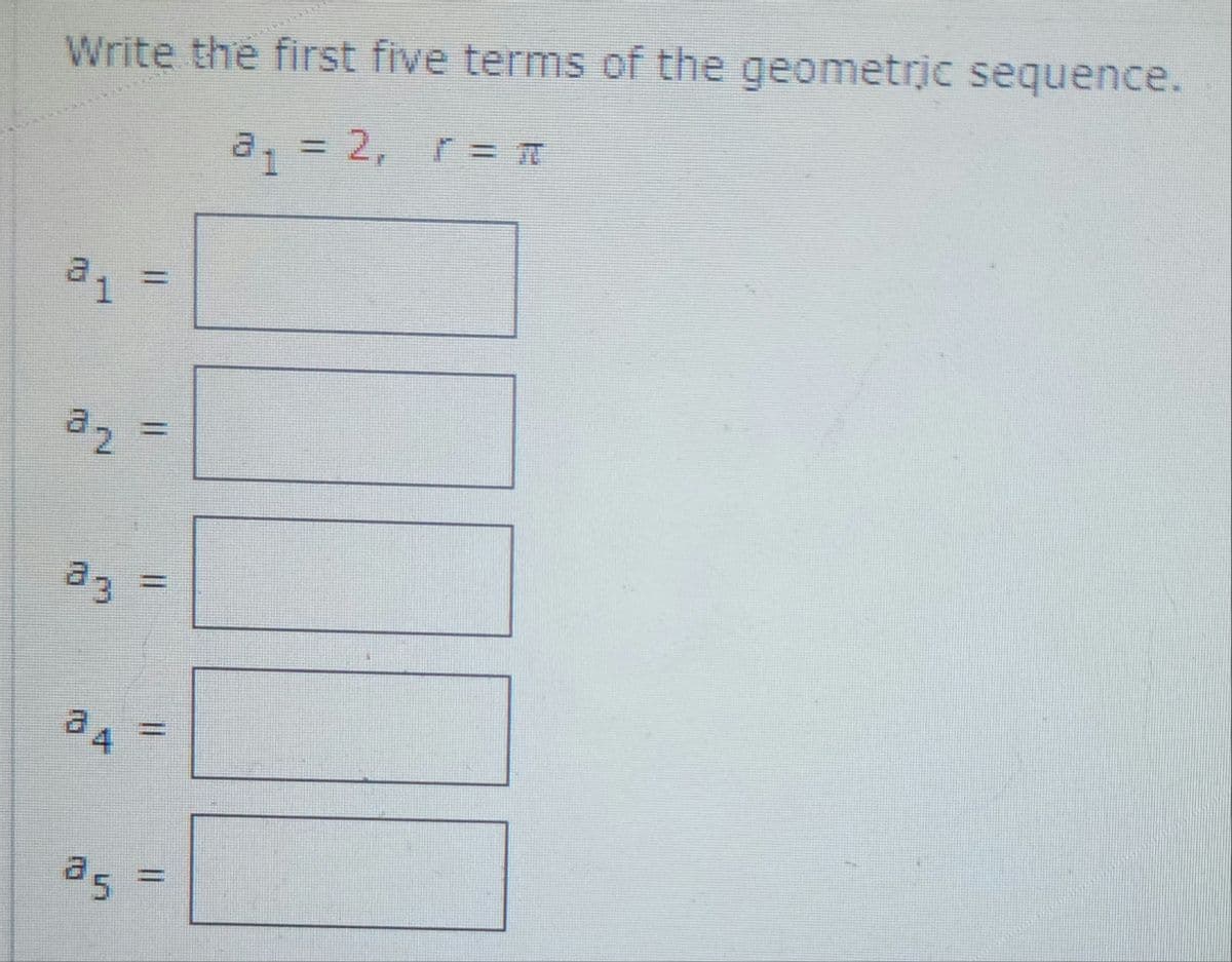 Write the first five terms of the geometric sequence.
a₁ = 2, r = π
a1
az
N
a3
34
25
=
=
