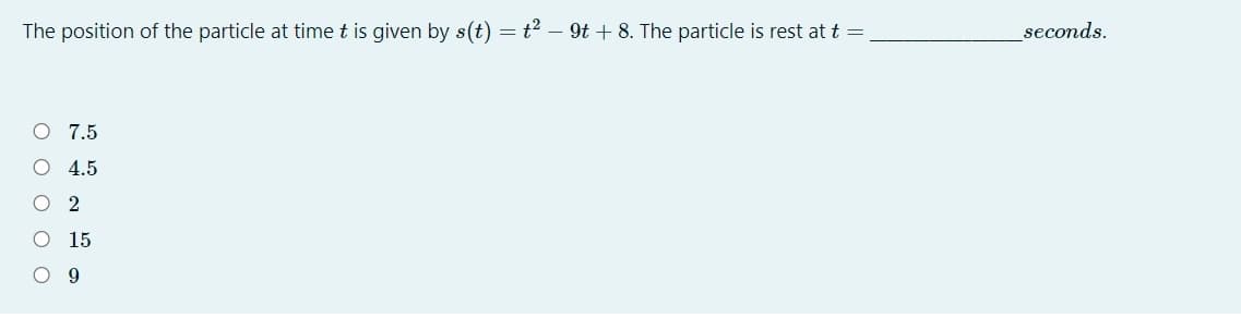 The position of the particle at time t is given by s(t) = t2 – 9t + 8. The particle is rest at t =
seconds.
O 7.5
O 4.5
2
15
O O O O O
