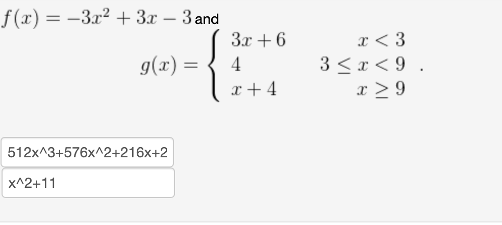 f (x) = -3x² + 3x – 3 and
x < 3
3 <r< 9 .
x > 9
3x + 6
g(x) =
4
x + 4
512x^3+576x^2+216x+2
x^2+11
