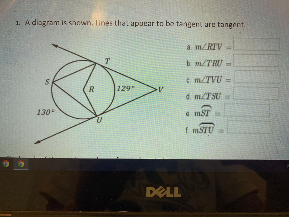 1. A diagram is shown. Lines that appear to be tangent are tangent.
a. m/RTV
T.
b. m/TRU =
c m/TVU =
R.
129°
d m/TSU =
130°
e mST =
f STU
DELL
