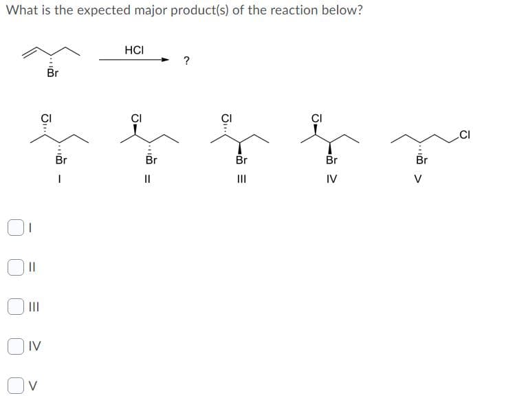 What is the expected major product(s) of the reaction below?
HCI
?
Br
CI
Br
Br
Br
Br
Br
II
II
IV
V
II
IV

