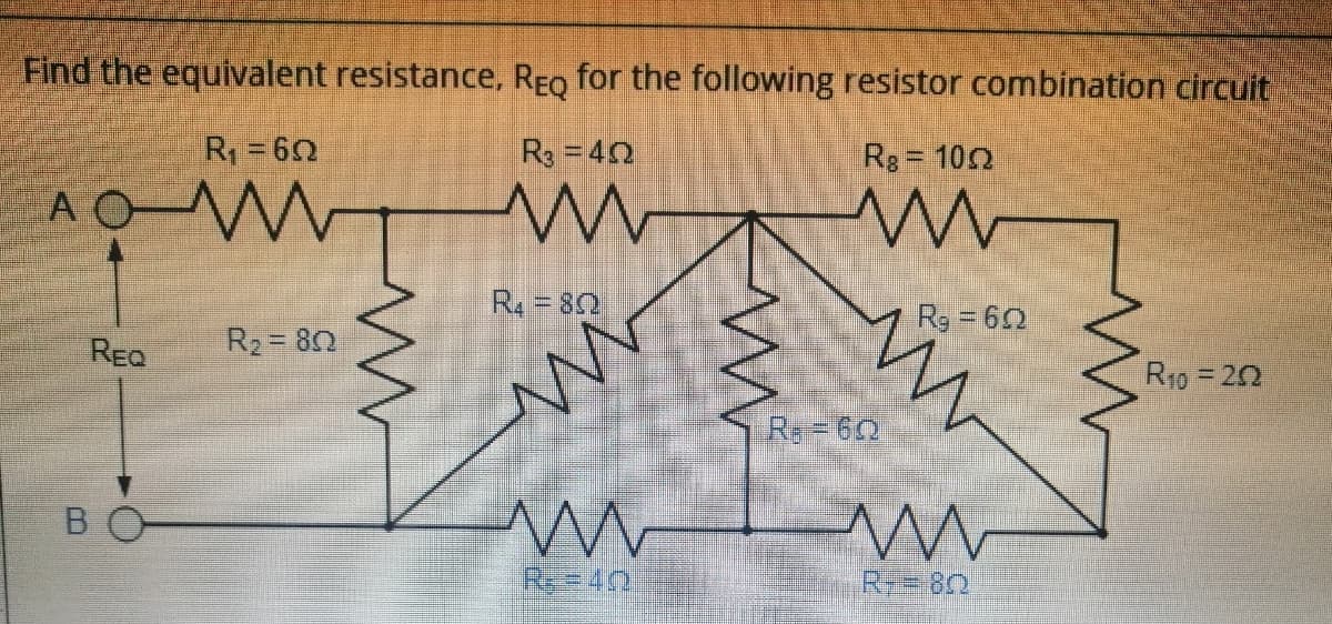 Find the equivalent resistance, REo for the following resistor combination circuit
R=62
R3 = 40
Rg = 102
Rg 62
ReQ
R2 = 80
R10 =20
Re-60
B
Re=40
R 82
