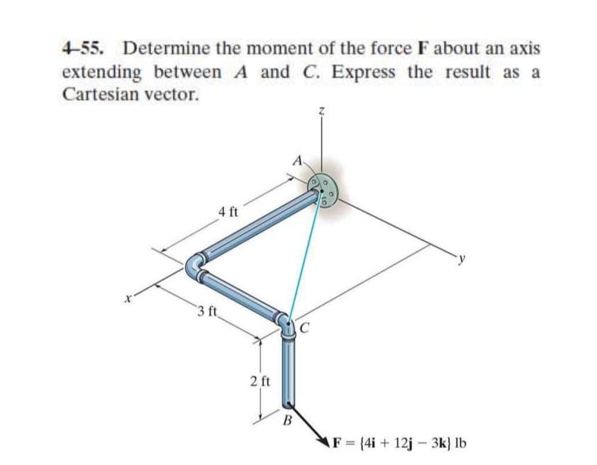 4-55. Determine the moment of the force F about an axis
extending between A and C. Express the result as a
Cartesian vector.
A
4 ft
3 ft
2 ft
В
AF (4i + 12j – 3k} lb
