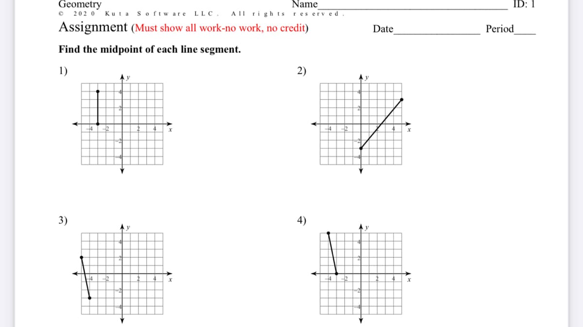 Geometry
Name
ID: 1
202 0
Kuta s oftw are LLC.
A1l ri gh ts r es erv ed.
Assignment (Must show all work-no work, no credit)
Date
Period
Find the midpoint of each line segment.
1)
2)
Ay
Ay
3)
4)
A v
Ay
