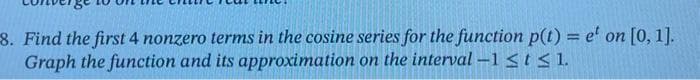 8. Find the first 4 nonzero terms in the cosine series for the function p(t) = e' on [0, 1].
Graph the function and its approximation on the interval-1 ≤t≤ 1.
