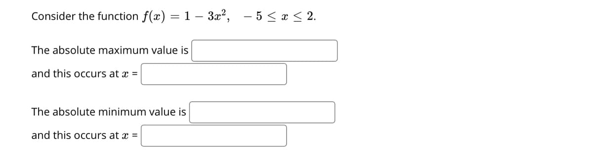 Consider the function f(x) = 1 – 3x2,
- 5 < x < 2.
-
The absolute maximum value is
and this occurs at x =
The absolute minimum value is
and this occurs at x =
