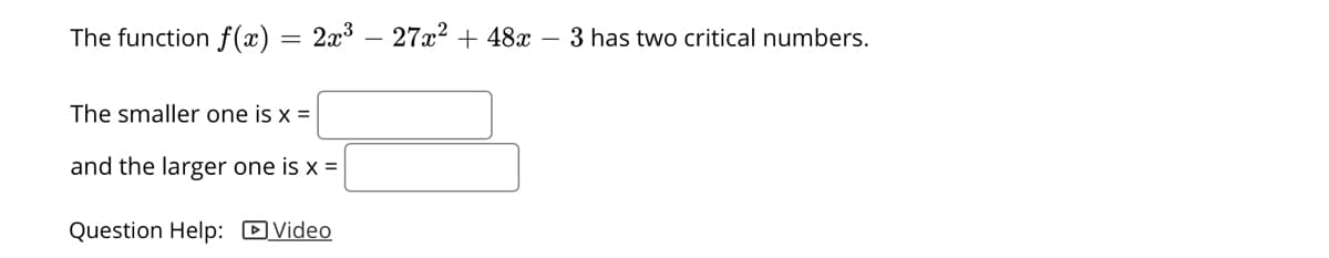 The function f(x)
2x3
27x2 + 48x
3 has two critical numbers.
The smaller one is x =
and the larger one is x =
Question Help: DVideo
