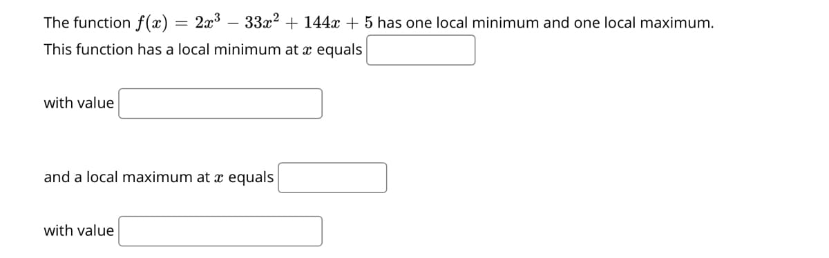 The function f(x)
2x3
33x? + 144x + 5 has one local minimum and one local maximum.
This function has a local minimum at x equals
with value
and a local maximum at x equals
with value
