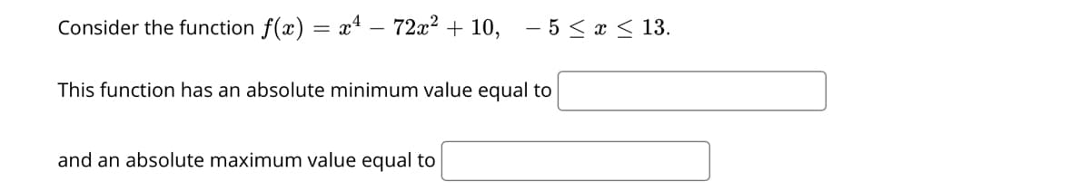 Consider the function f(x) = x4 – 72x? + 10,
5 < x < 13.
This function has an absolute minimum value equal to
and an absolute maximum value equal to
