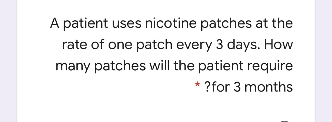 A patient uses nicotine patches at the
rate of one patch every 3 days. How
many patches will the patient require
* ?for 3 months
