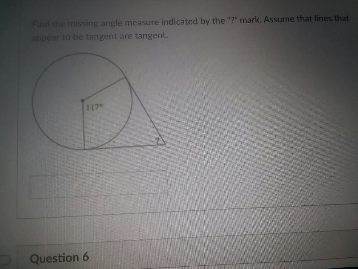Find the missing angle measure indicated by the "?" mark. Assume that lines that
appear to be tangent are tangent.
117
Question 6

