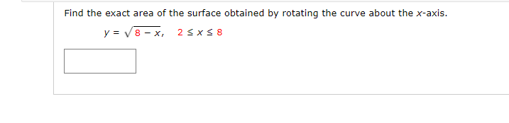 Find the exact area of the surface obtained by rotating the curve about the x-axis.
y = V8 - x, 2s x S 8
