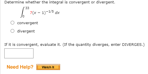 Determine whether the integral is convergent or divergent.
33
7(x - 1)-1/5 dx
convergent
O divergent
If it is convergent, evaluate it. (If the quantity diverges, enter DIVERGES.)
Need Help?
Watch It
