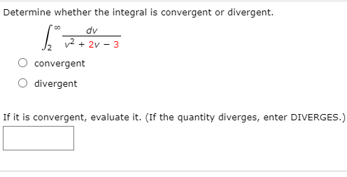 Determine whether the integral is convergent or divergent.
dv
v2 + 2v - 3
convergent
divergent
If it is convergent, evaluate it. (If the quantity diverges, enter DIVERGES.)
