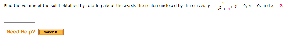 4
Find the volume of the solid obtained by rotating about the x-axis the region enclosed by the curves y =
y = 0, x = 0, and x = 2.
x2 + 4
Need Help?
Watch It
