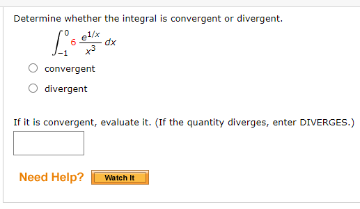 Determine whether the integral is convergent or divergent.
el/x
dx
6.
convergent
divergent
If it is convergent, evaluate it. (If the quantity diverges, enter DIVERGES.)
Need Help?
Watch It
