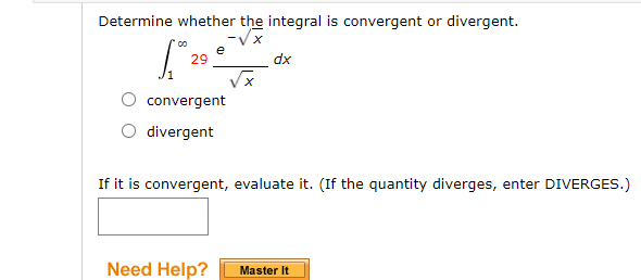 Determine whether the integral is convergent or divergent.
e
29
dx
convergent
divergent
If it is convergent, evaluate it. (If the quantity diverges, enter DIVERGES.)
Need Help?
Master It
