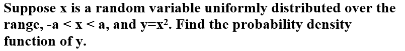 Suppose x is a random variable uniformly distributed over the
range, -a < x <a, and y=x². Find the probability density
function of y.
