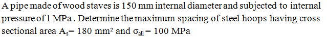 A pipe made of wood staves is 150 mm internal diameter and subjected to internal
pressure of 1 MPa. Determine the maximum spacing of steel hoops having cross
sectional area A= 180 mm? and oa = 100 MPa
