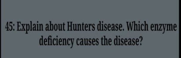 45: Explain about Hunters disease. Which enzyme
deficiency causes the disease?
