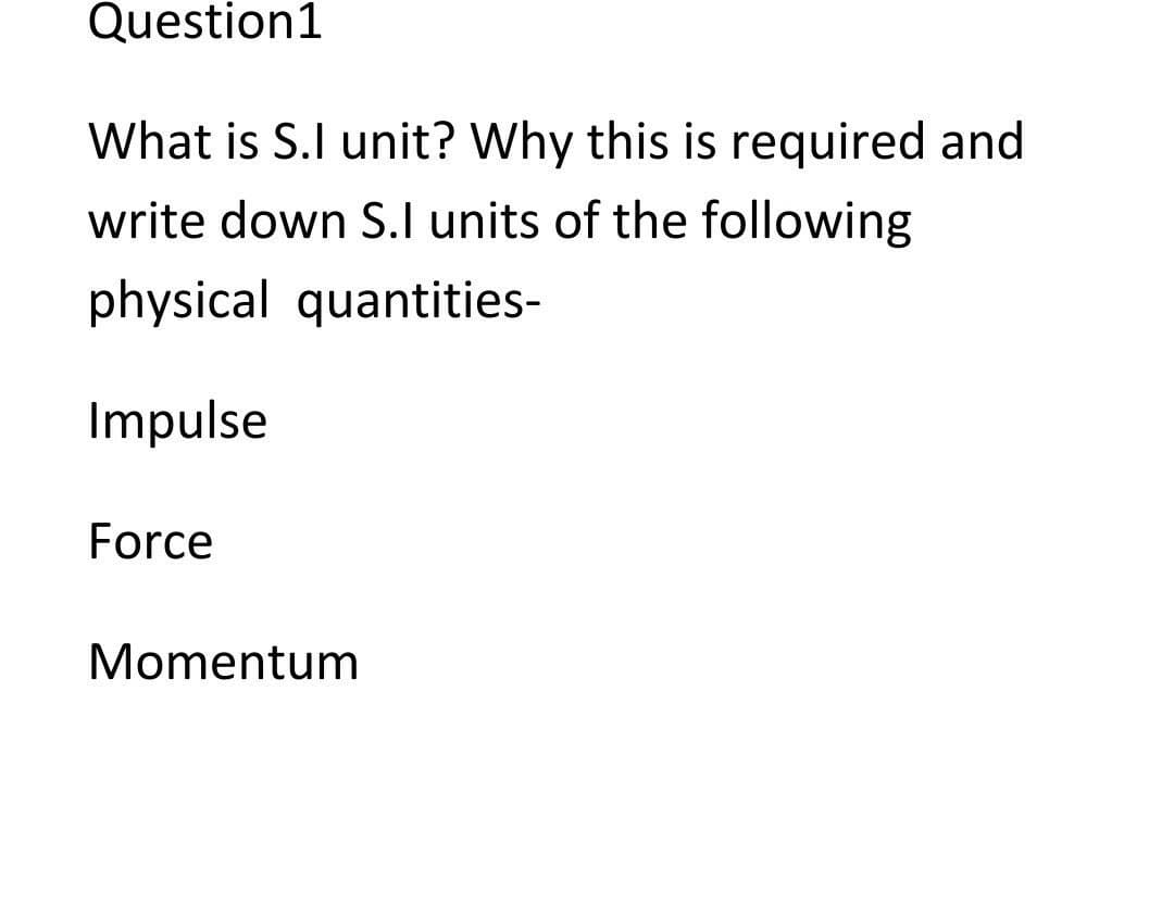 Question1
What is S.I unit? Why this is required and
write down S.I units of the following
physical quantities-
Impulse
Force
Momentum
