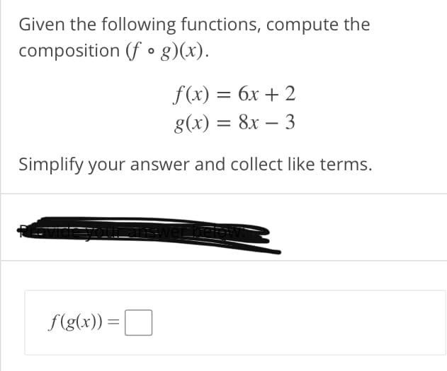 Given the following functions, compute the
composition (f • g)(x).
f(x) = 6x + 2
g(x) = 8x – 3
Simplify your answer and collect like terms.
f(g(x)) =
