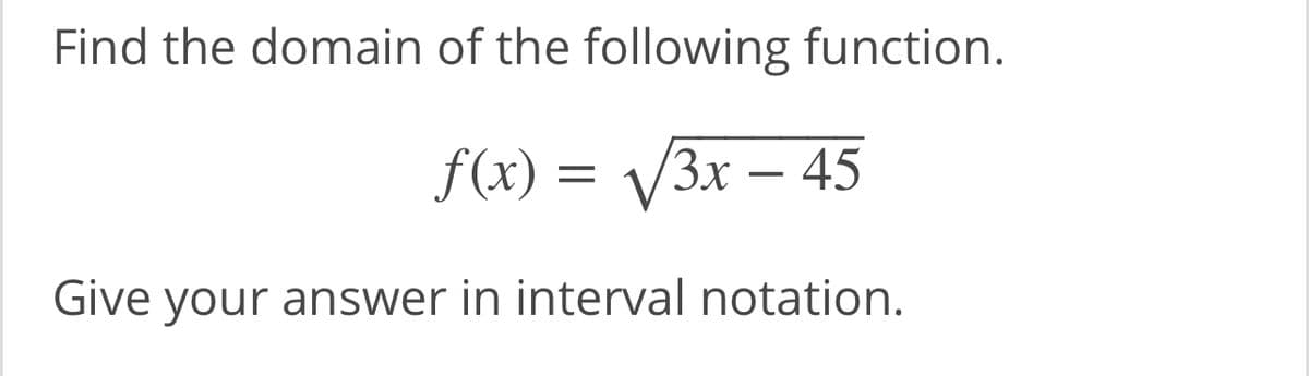 Find the domain of the following function.
f(x) = V3x – 45
-
Give your answer in interval notation.
