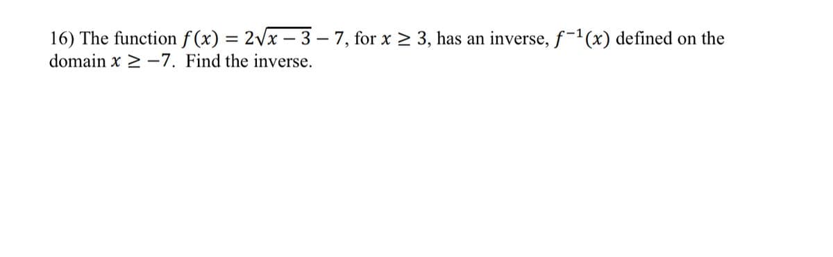16) The function f (x) = 2vx – 3 – 7, for x > 3, has an inverse, f-1(x) defined on the
domain x 2 –7. Find the inverse.
